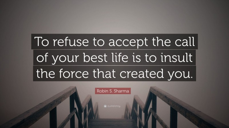 Robin S. Sharma Quote: “To refuse to accept the call of your best life is to insult the force that created you.”