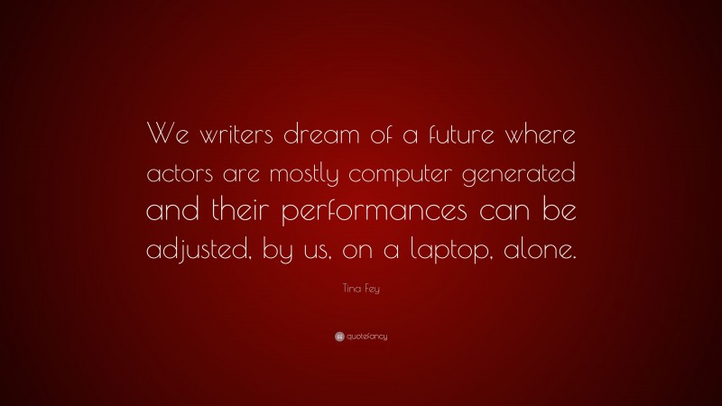 Tina Fey Quote: “We writers dream of a future where actors are mostly computer generated and their performances can be adjusted, by us, on a laptop, alone.”