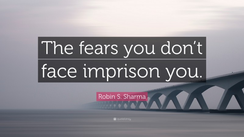 Robin S. Sharma Quote: “The fears you don’t face imprison you.”