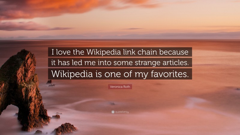 Veronica Roth Quote: “I love the Wikipedia link chain because it has led me into some strange articles. Wikipedia is one of my favorites.”