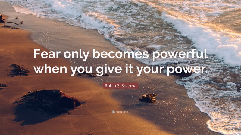 Robin S. Sharma Quote: “Fear only becomes powerful when you give it your power.”