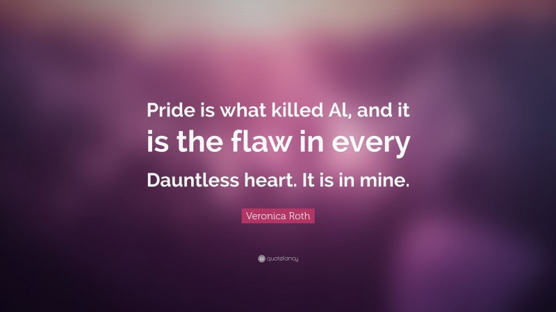 Veronica Roth Quote: “Pride is what killed Al, and it is the flaw in every Dauntless heart. It is in mine.”