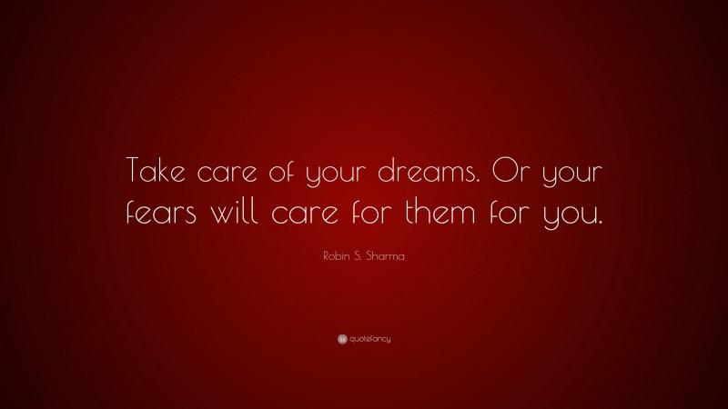 Robin S. Sharma Quote: “Take care of your dreams. Or your fears will care for them for you.”