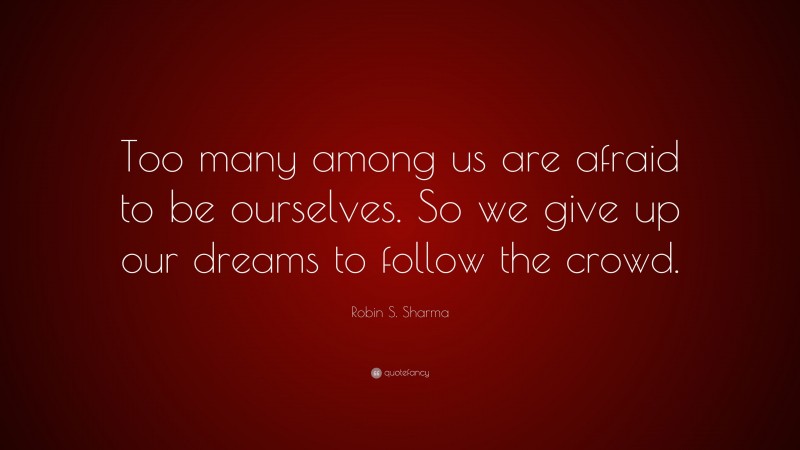 Robin S. Sharma Quote: “Too many among us are afraid to be ourselves. So we give up our dreams to follow the crowd.”
