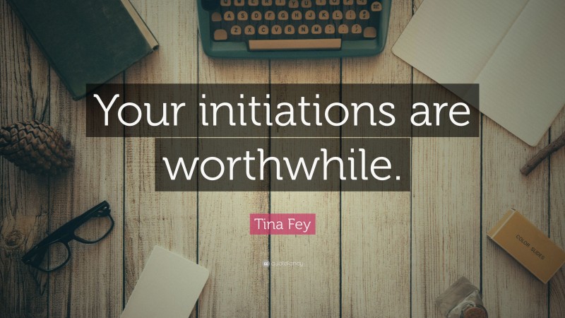 Tina Fey Quote: “Your initiations are worthwhile.”