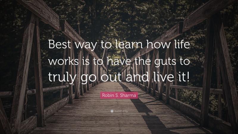 Robin S. Sharma Quote: “Best way to learn how life works is to have the guts to truly go out and live it!”