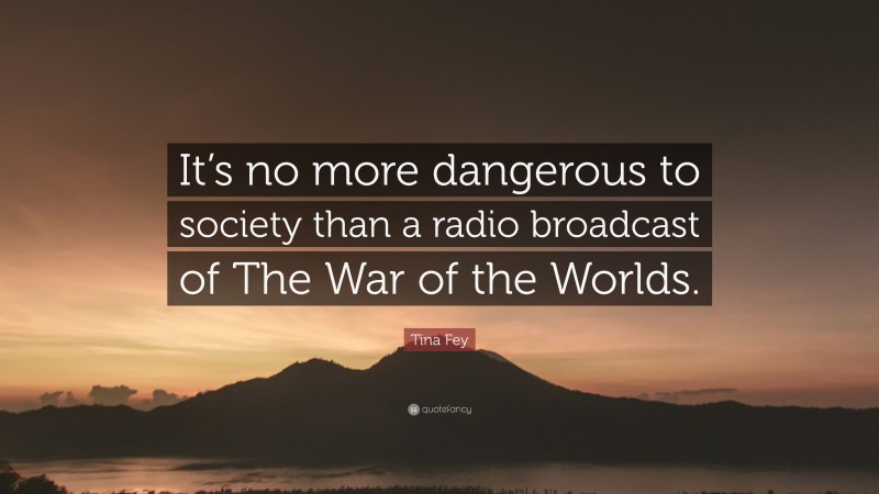 Tina Fey Quote: “It’s no more dangerous to society than a radio broadcast of The War of the Worlds.”