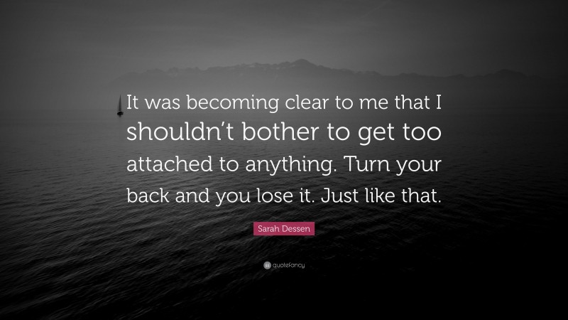 Sarah Dessen Quote: “It was becoming clear to me that I shouldn’t bother to get too attached to anything. Turn your back and you lose it. Just like that.”