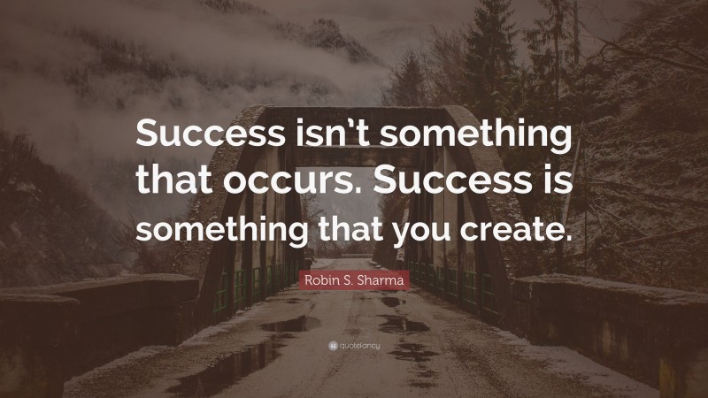 Robin S. Sharma Quote: “Success isn’t something that occurs. Success is something that you create.”