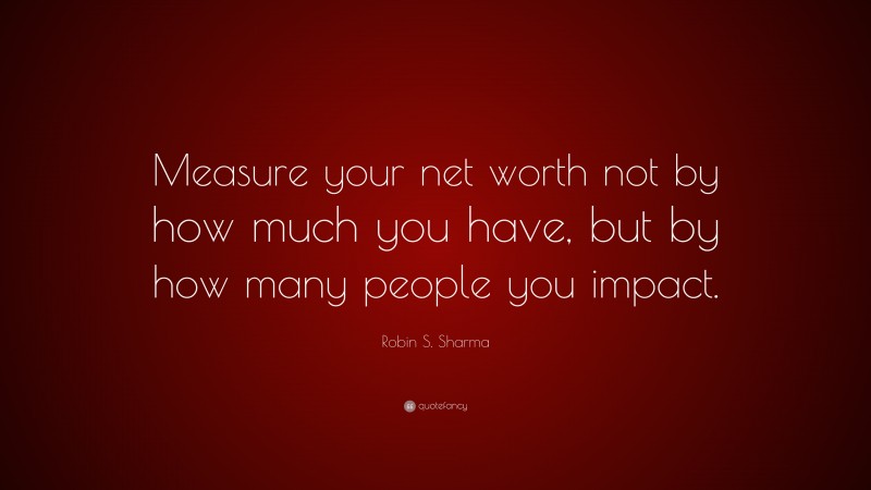 Robin S. Sharma Quote: “Measure your net worth not by how much you have, but by how many people you impact.”