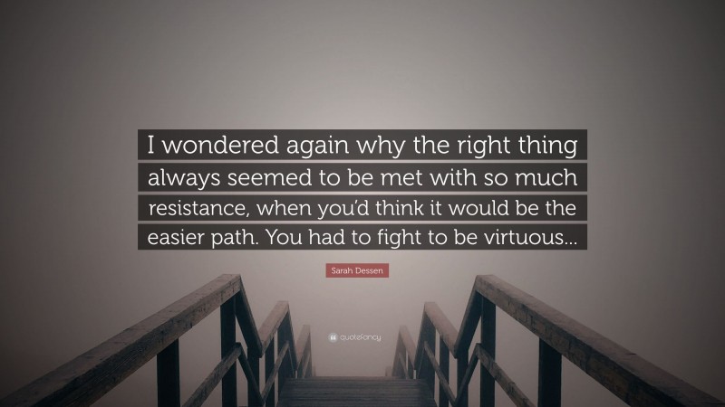 Sarah Dessen Quote: “I wondered again why the right thing always seemed to be met with so much resistance, when you’d think it would be the easier path. You had to fight to be virtuous...”