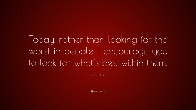 Robin S. Sharma Quote: “Today, rather than looking for the worst in people, I encourage you to look for what’s best within them.”
