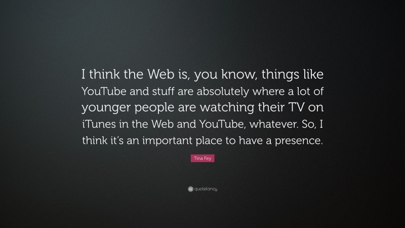Tina Fey Quote: “I think the Web is, you know, things like YouTube and stuff are absolutely where a lot of younger people are watching their TV on iTunes in the Web and YouTube, whatever. So, I think it’s an important place to have a presence.”