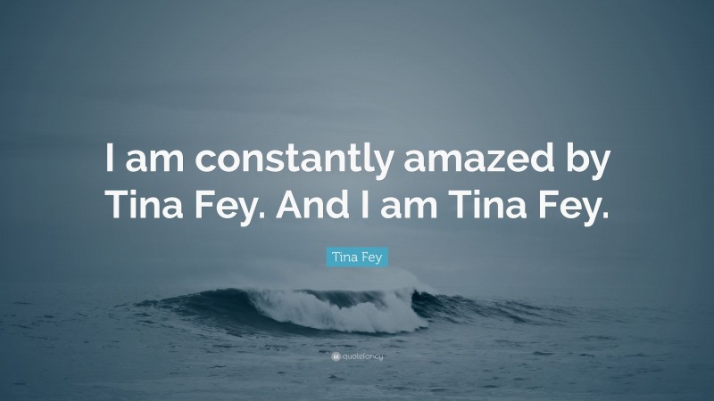 Tina Fey Quote: “I am constantly amazed by Tina Fey. And I am Tina Fey.”