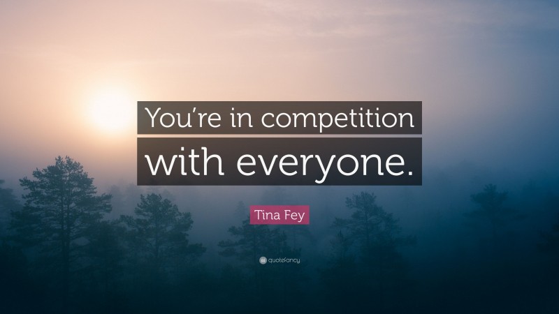 Tina Fey Quote: “You’re in competition with everyone.”