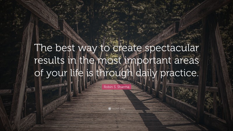 Robin S. Sharma Quote: “The best way to create spectacular results in the most important areas of your life is through daily practice.”