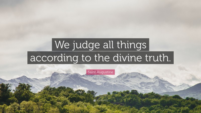 Saint Augustine Quote: “We judge all things according to the divine truth.”