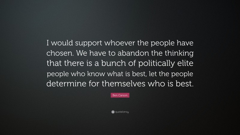 Ben Carson Quote: “I would support whoever the people have chosen. We have to abandon the thinking that there is a bunch of politically elite people who know what is best, let the people determine for themselves who is best.”