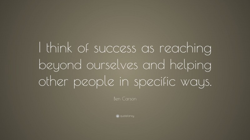 Ben Carson Quote: “I think of success as reaching beyond ourselves and helping other people in specific ways.”