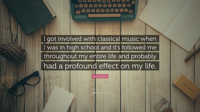 Ben Carson Quote: “I got involved with classical music when I was in high school and it’s followed me throughout my entire life and probably had a profound effect on my life.”