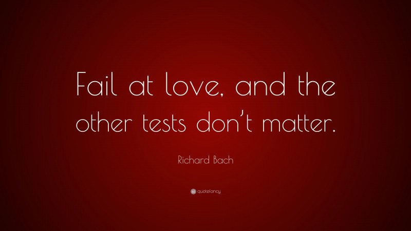 Richard Bach Quote: “Fail at love, and the other tests don’t matter.”