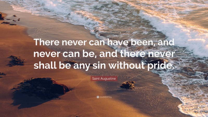 Saint Augustine Quote: “There never can have been, and never can be, and there never shall be any sin without pride.”
