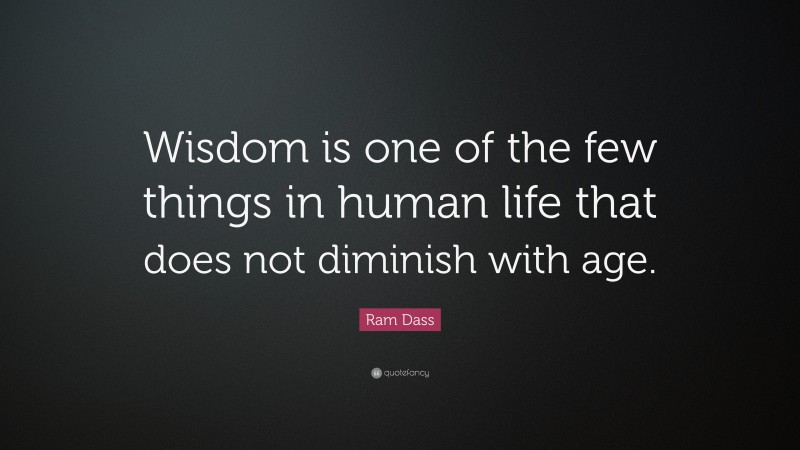 Ram Dass Quote: “Wisdom is one of the few things in human life that does not diminish with age.”