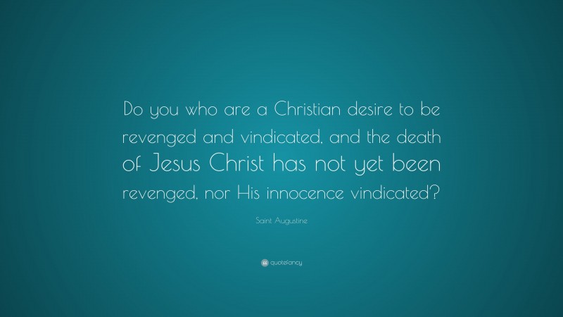 Saint Augustine Quote: “Do you who are a Christian desire to be revenged and vindicated, and the death of Jesus Christ has not yet been revenged, nor His innocence vindicated?”