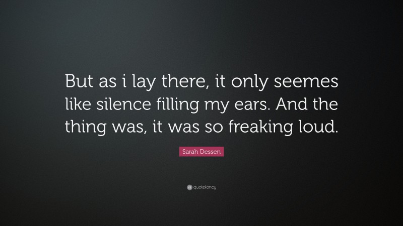 Sarah Dessen Quote: “But as i lay there, it only seemes like silence filling my ears. And the thing was, it was so freaking loud.”