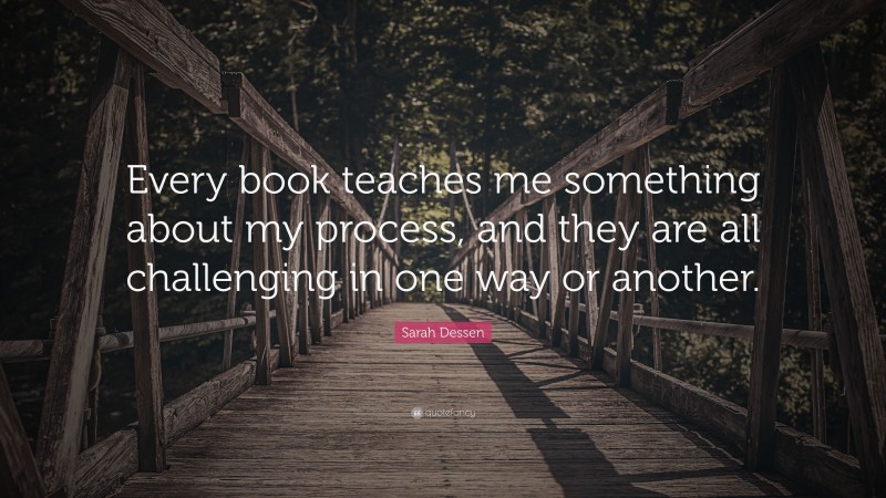 Sarah Dessen Quote: “Every book teaches me something about my process, and they are all challenging in one way or another.”
