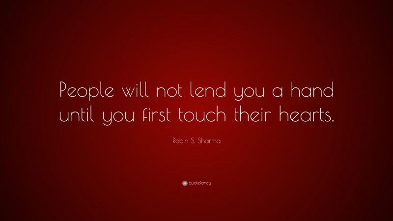 Robin S. Sharma Quote: “People will not lend you a hand until you first touch their hearts.”