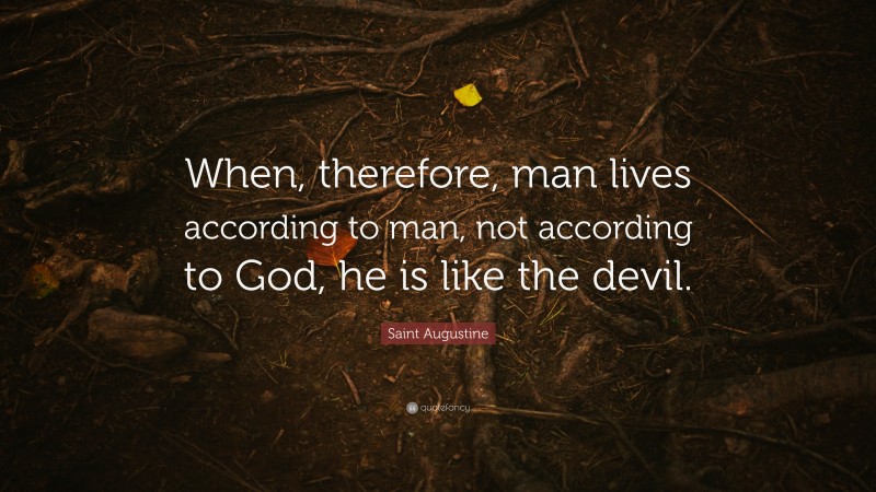 Saint Augustine Quote: “When, therefore, man lives according to man, not according to God, he is like the devil.”