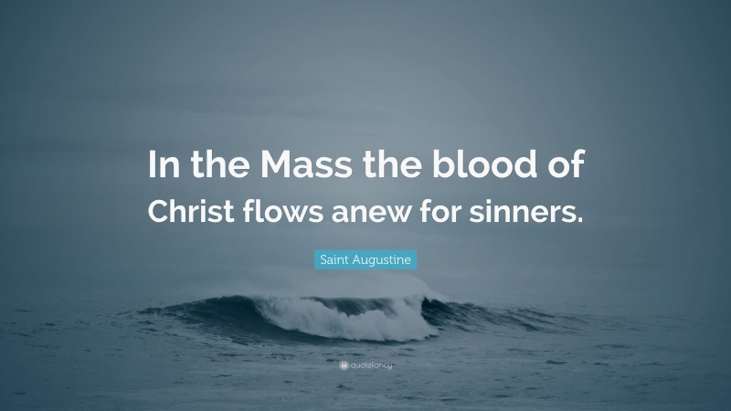 Saint Augustine Quote: “In the Mass the blood of Christ flows anew for sinners.”