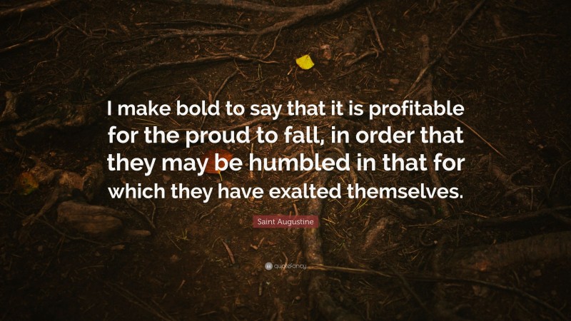 Saint Augustine Quote: “I make bold to say that it is profitable for the proud to fall, in order that they may be humbled in that for which they have exalted themselves.”