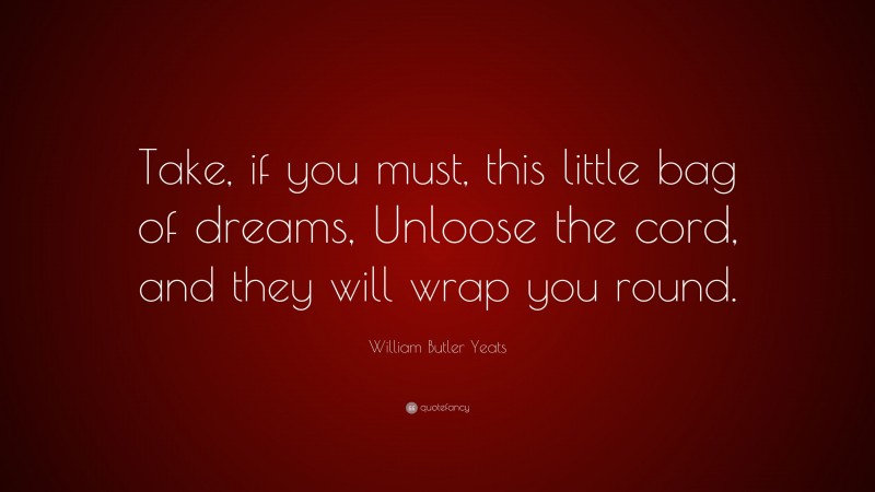 William Butler Yeats Quote: “Take, if you must, this little bag of dreams, Unloose the cord, and they will wrap you round.”