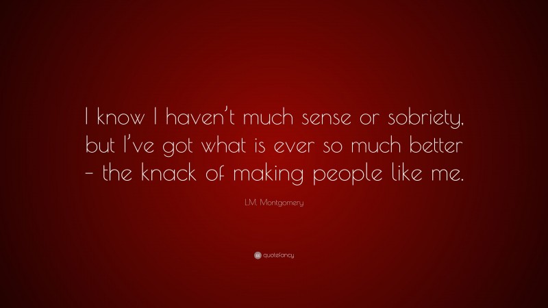 L.M. Montgomery Quote: “I know I haven’t much sense or sobriety, but I’ve got what is ever so much better – the knack of making people like me.”