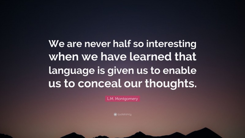L.M. Montgomery Quote: “We are never half so interesting when we have learned that language is given us to enable us to conceal our thoughts.”