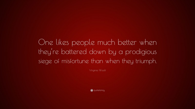 Virginia Woolf Quote: “One likes people much better when they’re battered down by a prodigious siege of misfortune than when they triumph.”