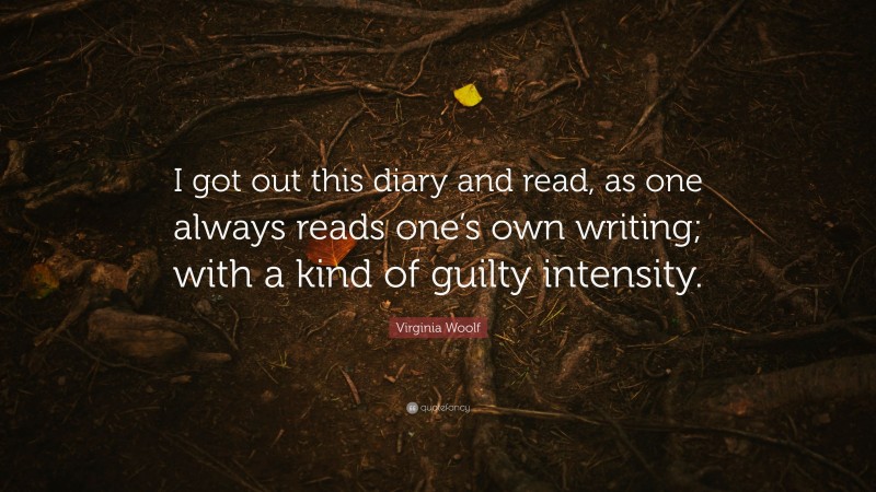 Virginia Woolf Quote: “I got out this diary and read, as one always reads one’s own writing; with a kind of guilty intensity.”