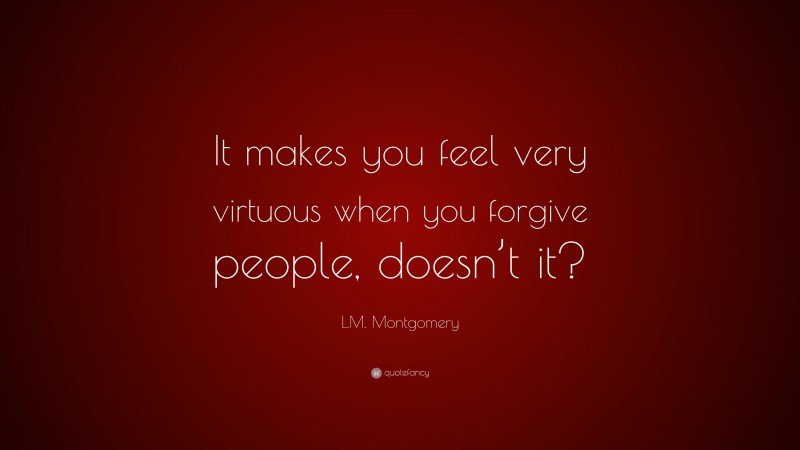 L.M. Montgomery Quote: “It makes you feel very virtuous when you forgive people, doesn’t it?”