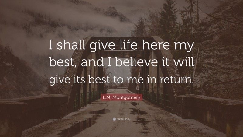 L.M. Montgomery Quote: “I shall give life here my best, and I believe it will give its best to me in return.”