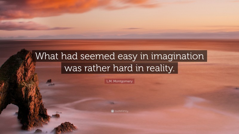L.M. Montgomery Quote: “What had seemed easy in imagination was rather hard in reality.”