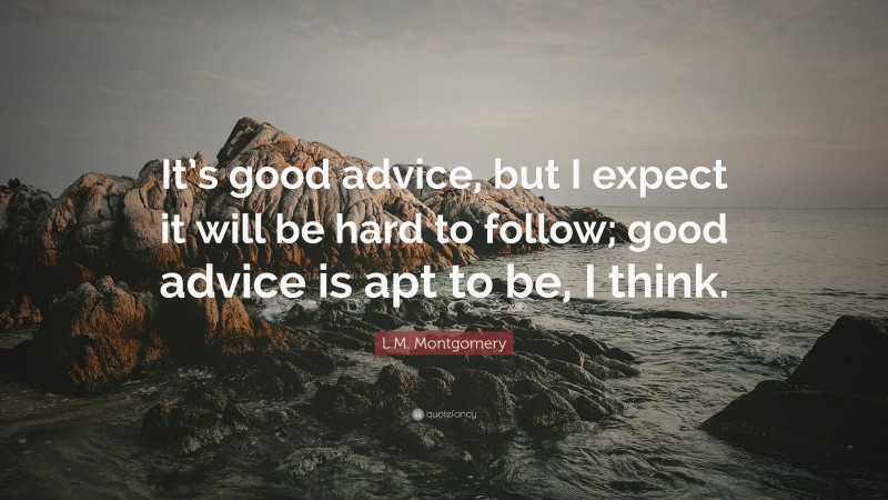L.M. Montgomery Quote: “It’s good advice, but I expect it will be hard to follow; good advice is apt to be, I think.”