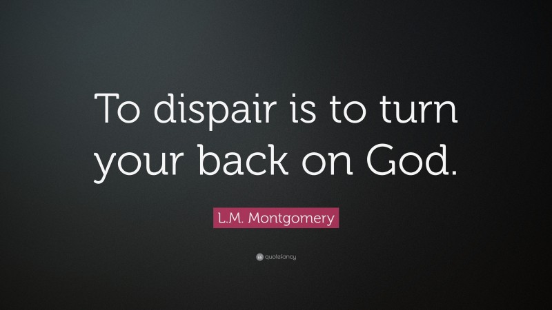 L.M. Montgomery Quote: “To dispair is to turn your back on God.”