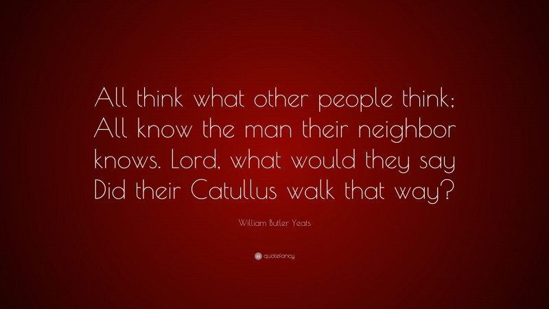 William Butler Yeats Quote: “All think what other people think; All know the man their neighbor knows. Lord, what would they say Did their Catullus walk that way?”