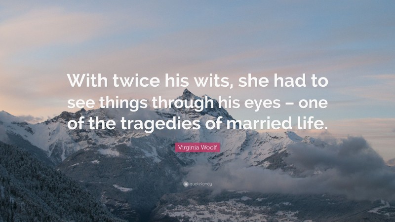 Virginia Woolf Quote: “With twice his wits, she had to see things through his eyes – one of the tragedies of married life.”