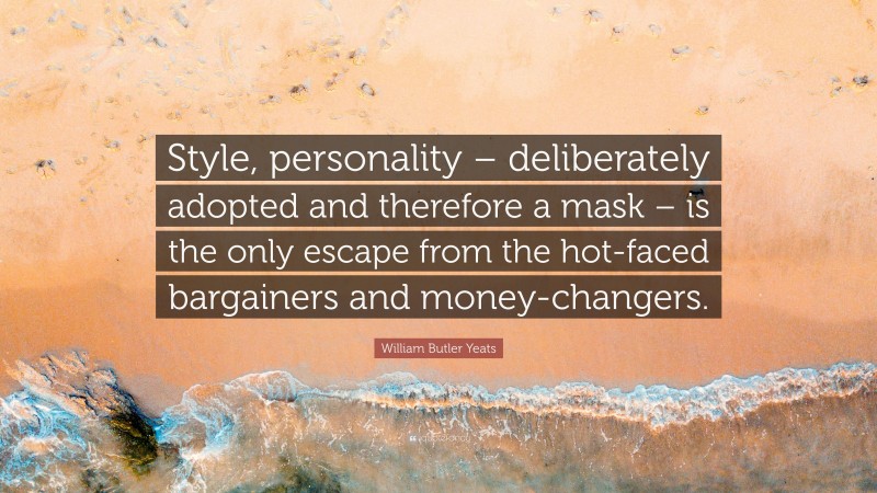 William Butler Yeats Quote: “Style, personality – deliberately adopted and therefore a mask – is the only escape from the hot-faced bargainers and money-changers.”