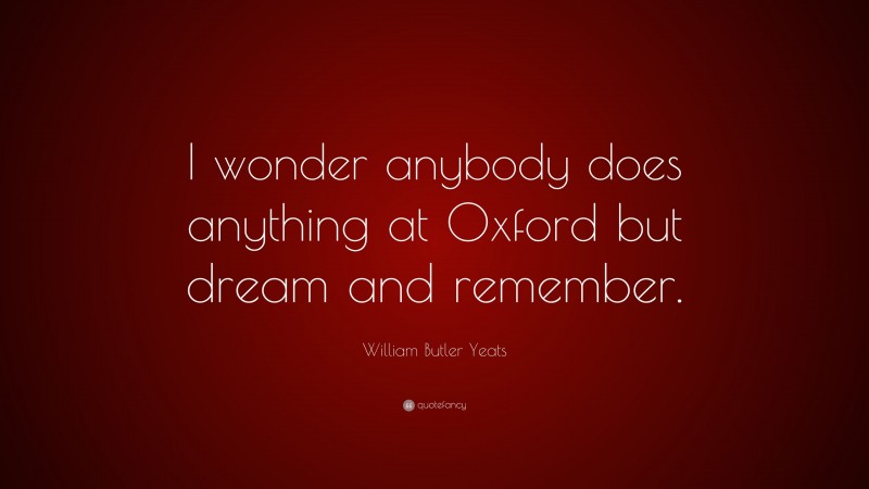 William Butler Yeats Quote: “I wonder anybody does anything at Oxford but dream and remember.”