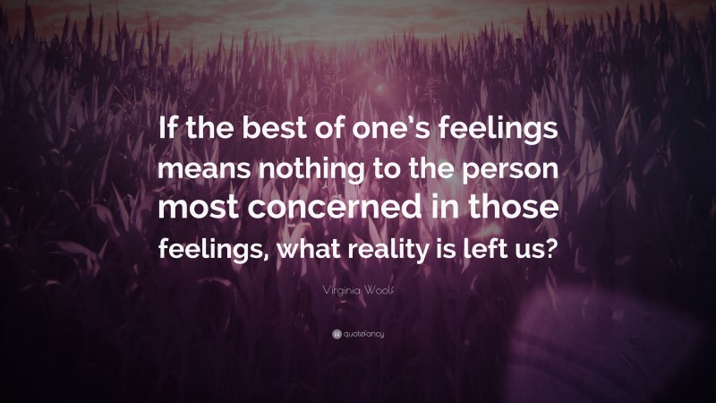 Virginia Woolf Quote: “If the best of one’s feelings means nothing to the person most concerned in those feelings, what reality is left us?”