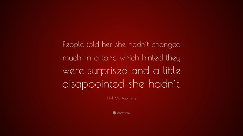 L.M. Montgomery Quote: “People told her she hadn’t changed much, in a tone which hinted they were surprised and a little disappointed she hadn’t.”